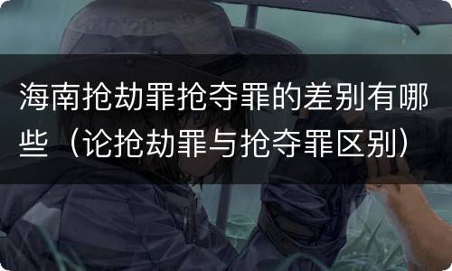 海南抢劫罪抢夺罪的差别有哪些（论抢劫罪与抢夺罪区别）