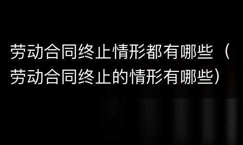 劳动合同终止情形都有哪些（劳动合同终止的情形有哪些）