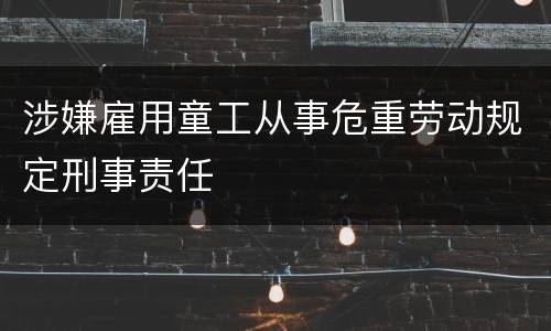 涉嫌雇用童工从事危重劳动规定刑事责任
