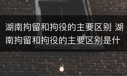 湖南拘留和拘役的主要区别 湖南拘留和拘役的主要区别是什么