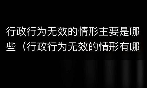 行政行为无效的情形主要是哪些（行政行为无效的情形有哪些）