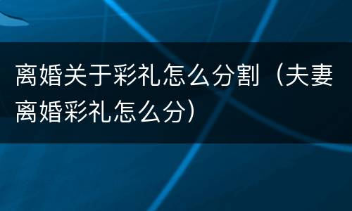 离婚关于彩礼怎么分割（夫妻离婚彩礼怎么分）