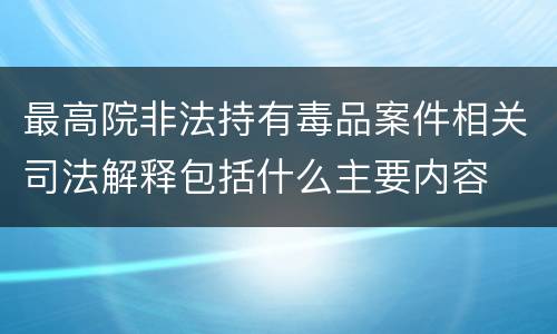 最高院非法持有毒品案件相关司法解释包括什么主要内容