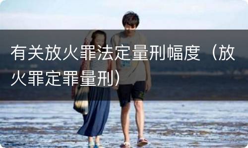 有关放火罪法定量刑幅度（放火罪定罪量刑）