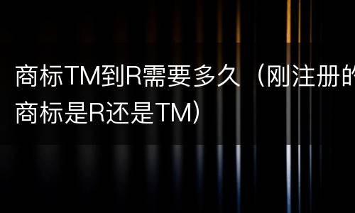 商标TM到R需要多久（刚注册的商标是R还是TM）