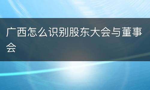 广西怎么识别股东大会与董事会