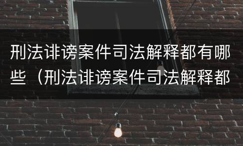 刑法诽谤案件司法解释都有哪些（刑法诽谤案件司法解释都有哪些条款）