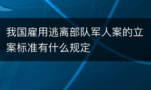 我国雇用逃离部队军人案的立案标准有什么规定