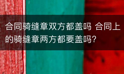 合同骑缝章双方都盖吗 合同上的骑缝章两方都要盖吗?