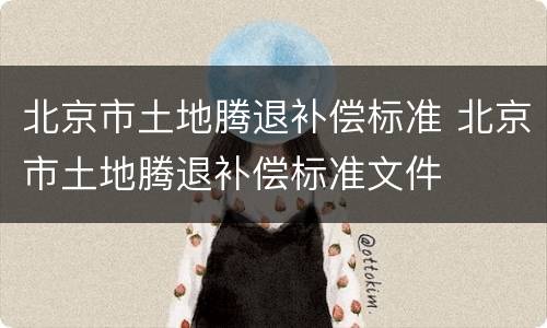 北京市土地腾退补偿标准 北京市土地腾退补偿标准文件