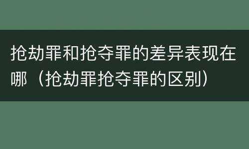 抢劫罪和抢夺罪的差异表现在哪（抢劫罪抢夺罪的区别）