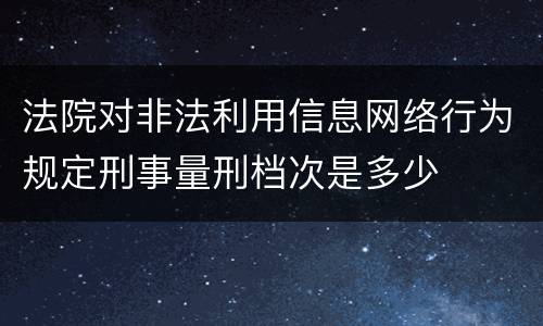 法院对非法利用信息网络行为规定刑事量刑档次是多少