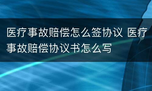 医疗事故赔偿怎么签协议 医疗事故赔偿协议书怎么写
