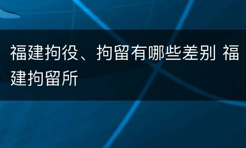 福建拘役、拘留有哪些差别 福建拘留所