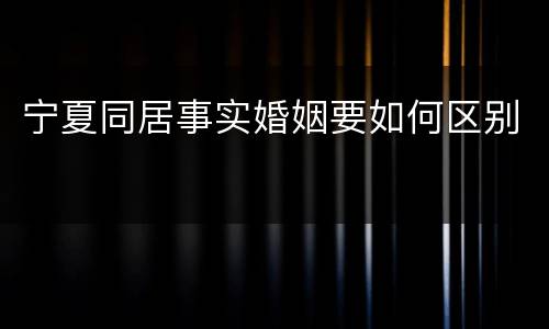 宁夏同居事实婚姻要如何区别