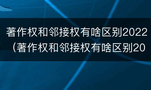 著作权和邻接权有啥区别2022（著作权和邻接权有啥区别2022年）