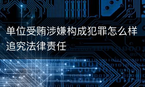 单位受贿涉嫌构成犯罪怎么样追究法律责任