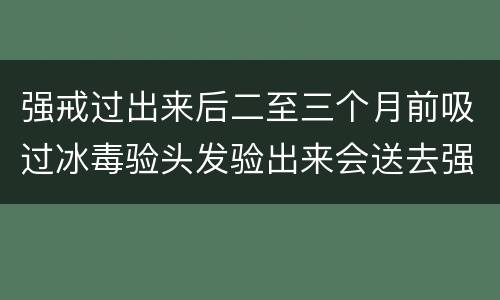 强戒过出来后二至三个月前吸过冰毒验头发验出来会送去强戒吗