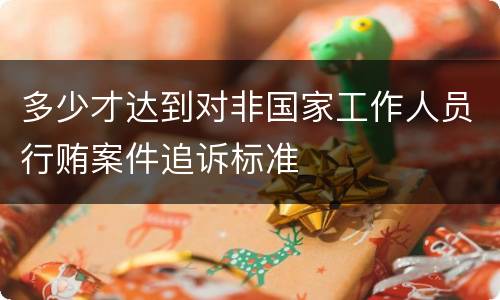 多少才达到对非国家工作人员行贿案件追诉标准