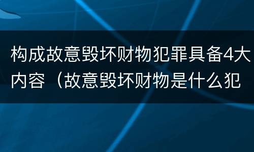 构成故意毁坏财物犯罪具备4大内容（故意毁坏财物是什么犯罪类型）