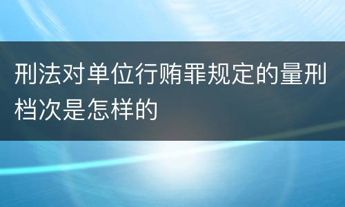 刑法对单位行贿罪规定的量刑档次是怎样的