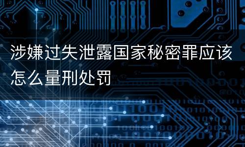 涉嫌过失泄露国家秘密罪应该怎么量刑处罚