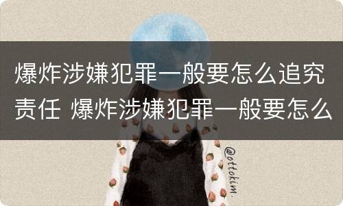爆炸涉嫌犯罪一般要怎么追究责任 爆炸涉嫌犯罪一般要怎么追究责任呢