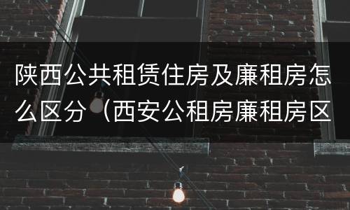 陕西公共租赁住房及廉租房怎么区分（西安公租房廉租房区别）