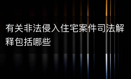 有关非法侵入住宅案件司法解释包括哪些