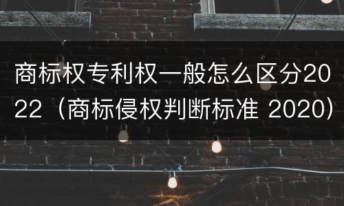 商标权专利权一般怎么区分2022(商标侵权判断标准 2020)