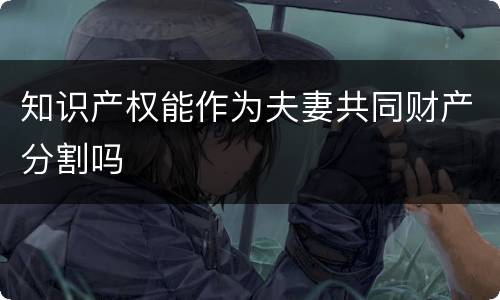 知识产权能作为夫妻共同财产分割吗