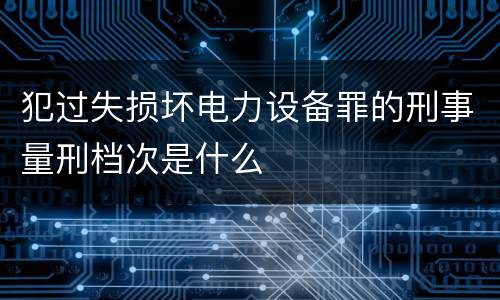 犯过失损坏电力设备罪的刑事量刑档次是什么