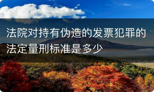 法院对持有伪造的发票犯罪的法定量刑标准是多少