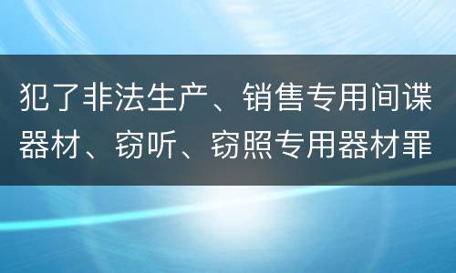 犯了非法生产、销售专用间谍器材、窃听、窃照专用器材罪怎么判刑