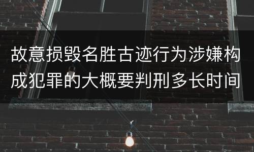故意损毁名胜古迹行为涉嫌构成犯罪的大概要判刑多长时间