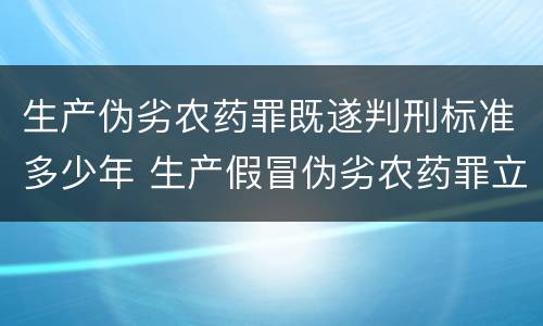生产伪劣农药罪既遂判刑标准多少年 生产假冒伪劣农药罪立案标准