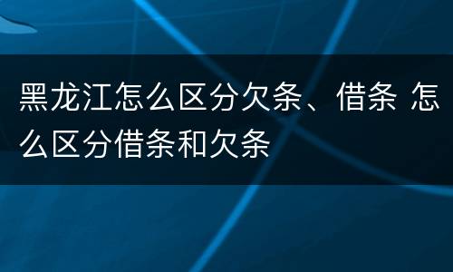 黑龙江怎么区分欠条、借条 怎么区分借条和欠条