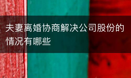 夫妻离婚协商解决公司股份的情况有哪些