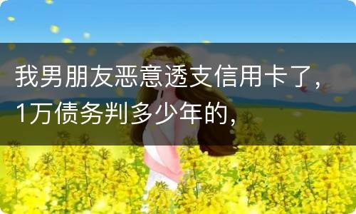 我男朋友恶意透支信用卡了，1万债务判多少年的，