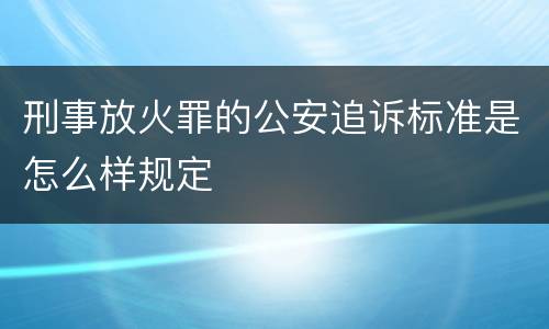 刑事放火罪的公安追诉标准是怎么样规定