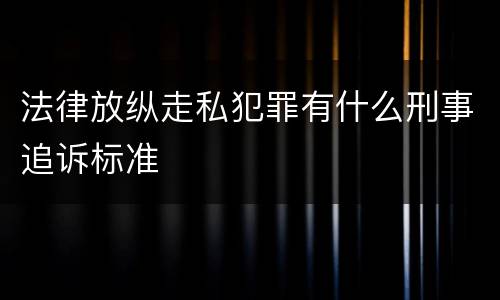 法律放纵走私犯罪有什么刑事追诉标准