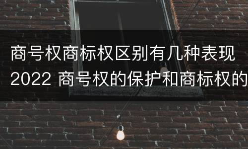 商号权商标权区别有几种表现2022 商号权的保护和商标权的保护一样是全国性范围的