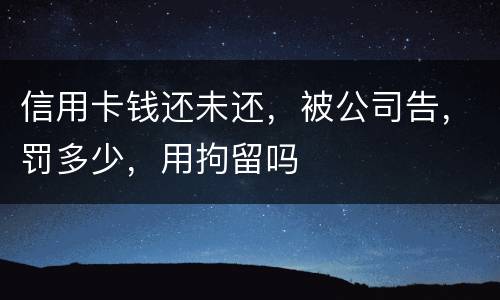 信用卡钱还未还，被公司告，罚多少，用拘留吗