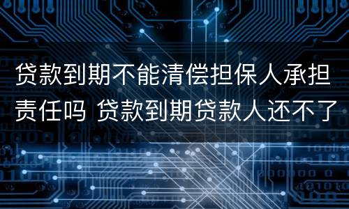 贷款到期不能清偿担保人承担责任吗 贷款到期贷款人还不了担保人怎么办