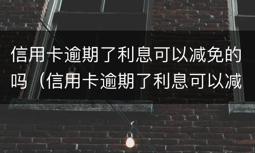 信用卡逾期了利息可以减免的吗（信用卡逾期了利息可以减免的吗）