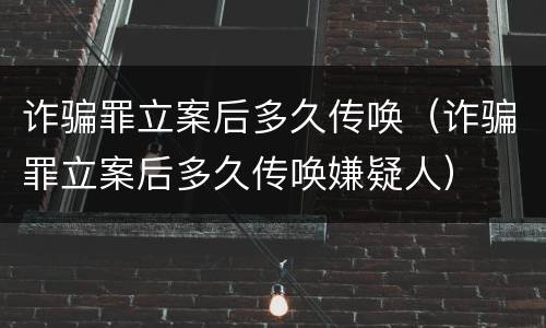 诈骗罪立案后多久传唤（诈骗罪立案后多久传唤嫌疑人）