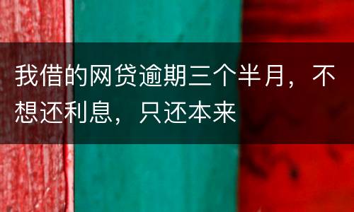 我借的网贷逾期三个半月，不想还利息，只还本来