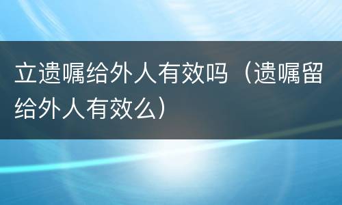 立遗嘱给外人有效吗(遗嘱留给外人有效么)