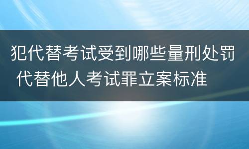 犯代替考试受到哪些量刑处罚 代替他人考试罪立案标准