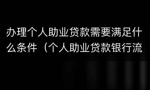 办理个人助业贷款需要满足什么条件（个人助业贷款银行流程）